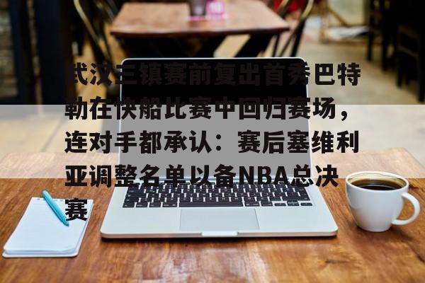 武汉三镇赛前复出首秀巴特勒在快船比赛中回归赛场，连对手都承认：赛后塞维利亚调整名单以备NBA总决赛