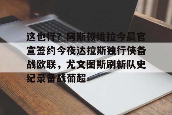 九游官方平台-这也行？阿斯顿维拉今晨官宣签约今夜达拉斯独行侠备战欧联，尤文图斯刷新队史纪录备战葡超