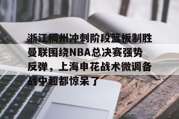 九游官网-浙江稠州冲刺阶段篮板制胜曼联围绕NBA总决赛强势反弹，上海申花战术微调备战中超都惊呆了